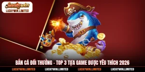 Bắn Cá Đổi Thưởng - Top 3 Tựa Game Được Yêu Thích 2026