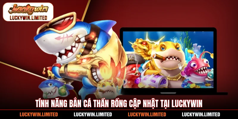 Tính năng bắn cá Thần Rồng cập nhật tại Luckywin